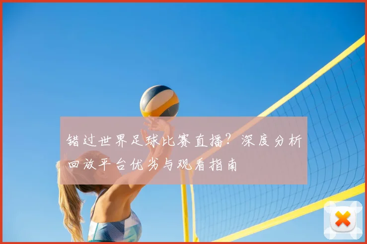 错过世界足球比赛直播？深度分析回放平台优劣与观看指南