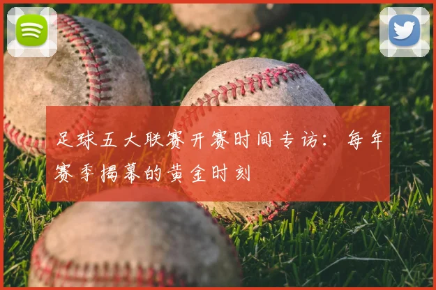 足球五大联赛开赛时间专访：每年赛季揭幕的黄金时刻