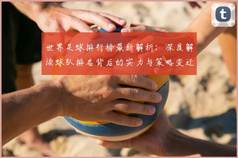 世界足球排行榜最新解析：深度解读球队排名背后的实力与策略变迁