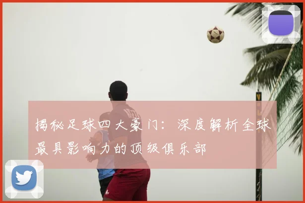 揭秘足球四大豪门:深度解析全球最具影响力的顶级俱乐部
