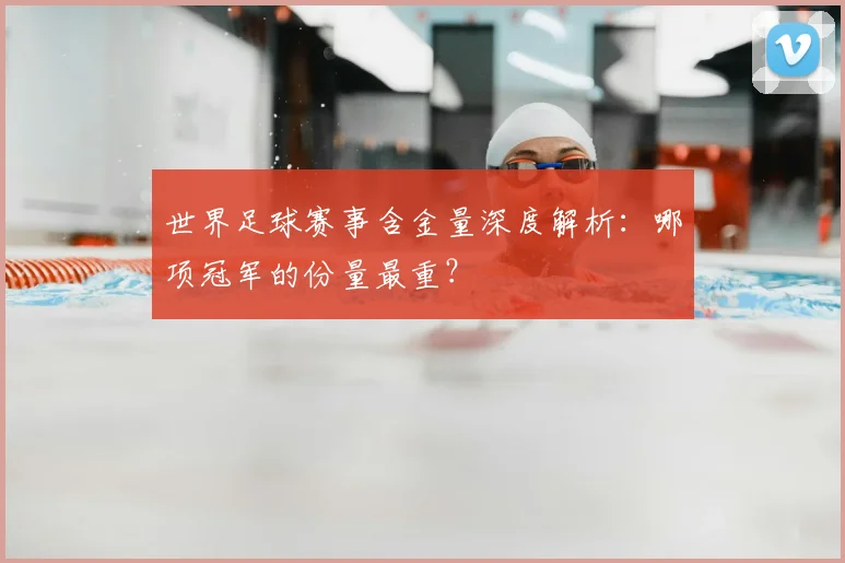 世界足球赛事含金量深度解析：哪项冠军的份量最重？