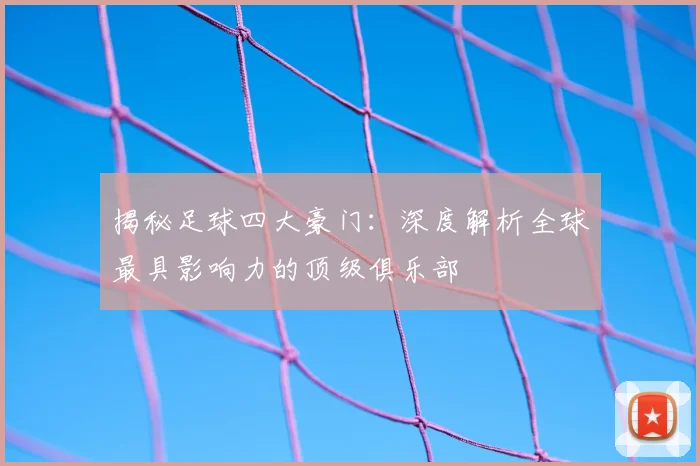 揭秘足球四大豪门：深度解析全球最具影响力的顶级俱乐部