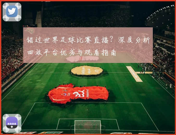 错过世界足球比赛直播？深度分析回放平台优劣与观看指南