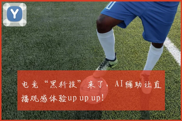 电竞“黑科技”来了，AI辅助让直播观感体验up up up！
