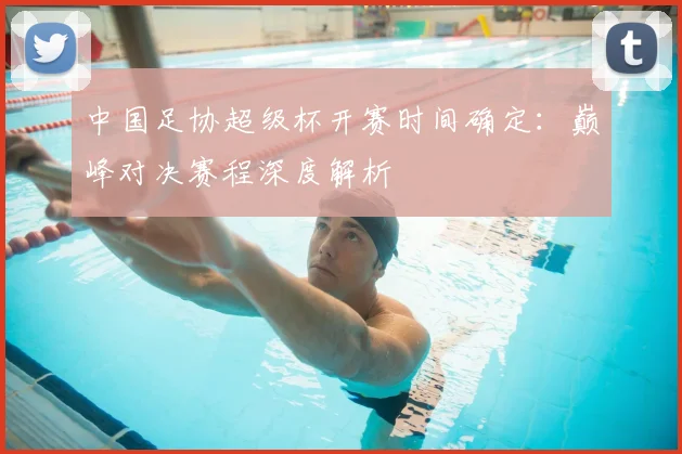 中国足协超级杯开赛时间确定:巅峰对决赛程深度解析