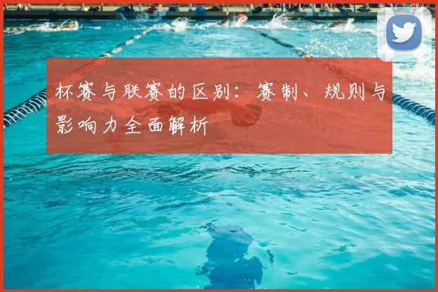杯赛与联赛的区别：赛制、规则与影响力全面解析
