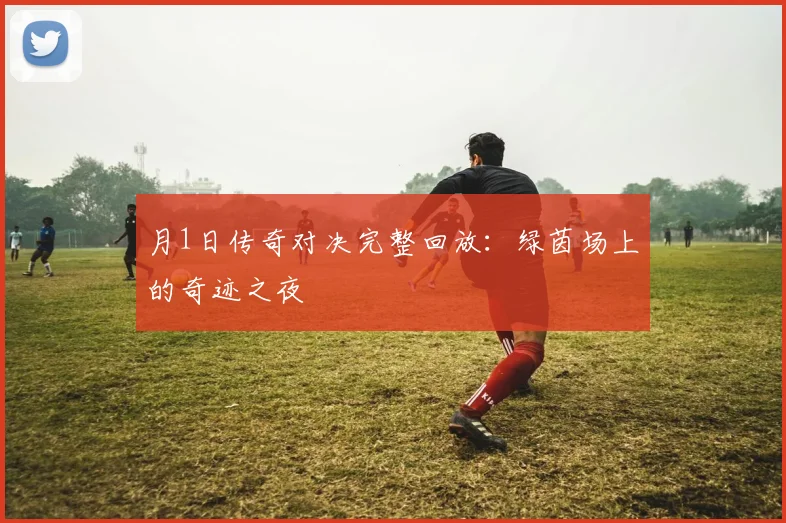 月1日传奇对决完整回放：绿茵场上的奇迹之夜