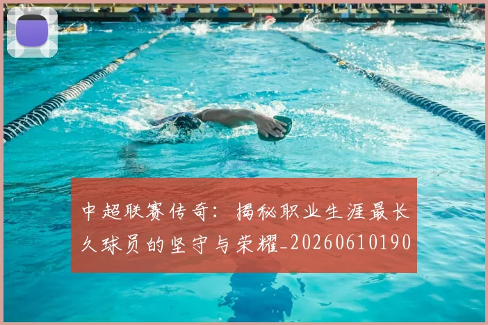中超联赛传奇：揭秘职业生涯最长久球员的坚守与荣耀_20260610190510