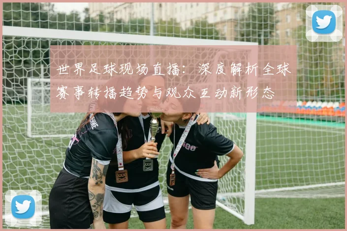 世界足球现场直播：深度解析全球赛事转播趋势与观众互动新形态