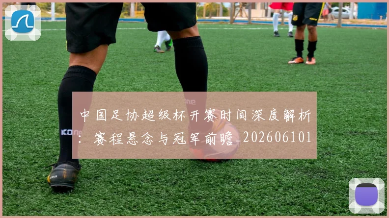 中国足协超级杯开赛时间深度解析：赛程悬念与冠军前瞻_20260610190301