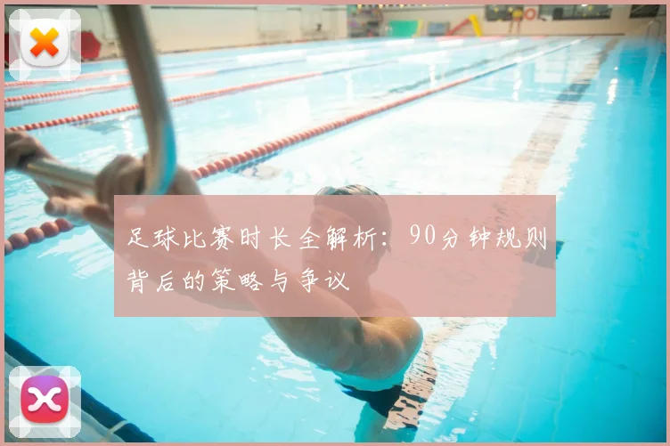 足球比赛时长全解析：90分钟规则背后的策略与争议