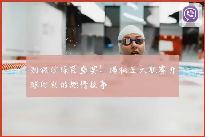 别错过绿茵盛宴！揭秘五大联赛开球时刻的燃情故事