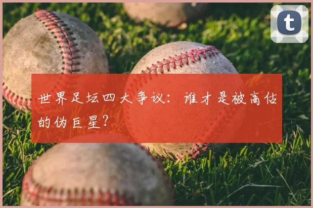 世界足坛四大争议:谁才是被高估的伪巨星?