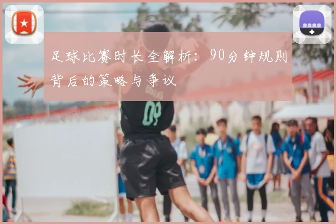 足球比赛时长全解析：90分钟规则背后的策略与争议