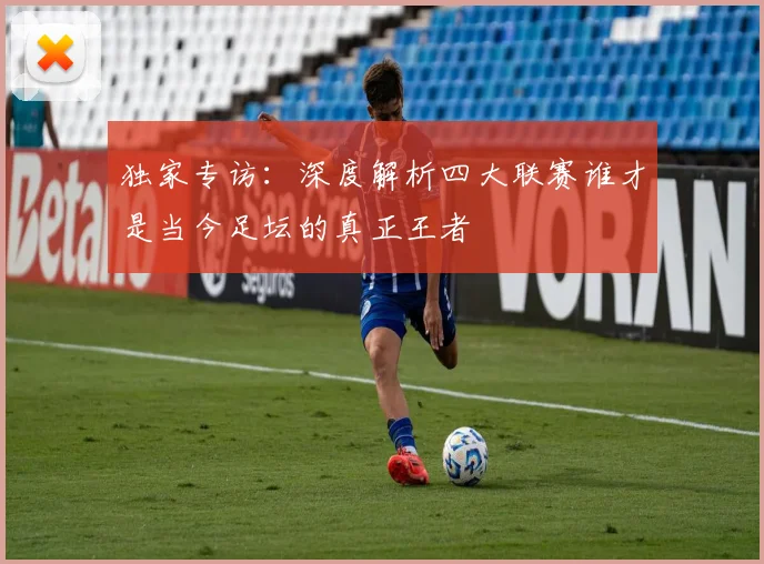 独家专访：深度解析四大联赛谁才是当今足坛的真正王者