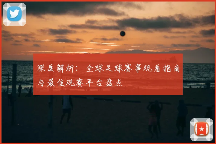 深度解析：全球足球赛事观看指南与最佳观赛平台盘点