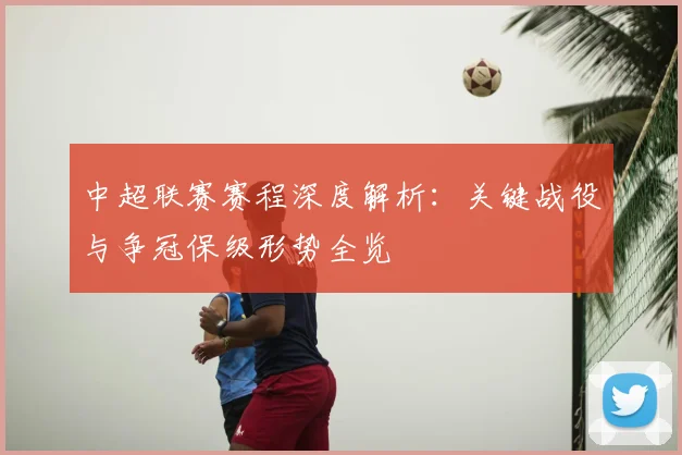 中超联赛赛程深度解析：关键战役与争冠保级形势全览