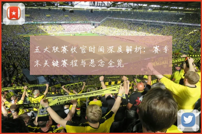 五大联赛收官时间深度解析：赛季末关键赛程与悬念全览