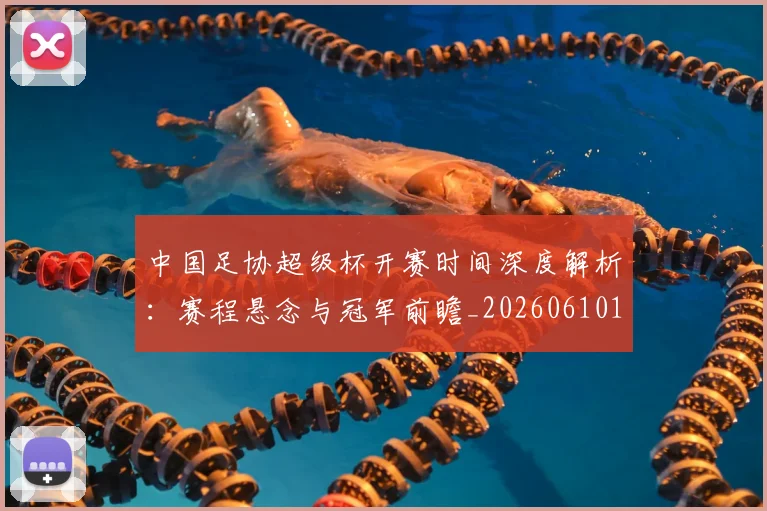 中国足协超级杯开赛时间深度解析：赛程悬念与冠军前瞻_20260610190301