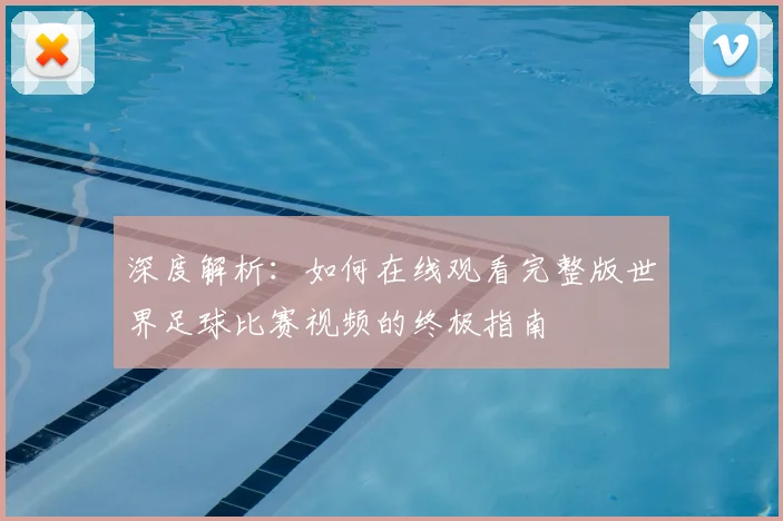 深度解析:如何在线观看完整版世界足球比赛视频的终极指南