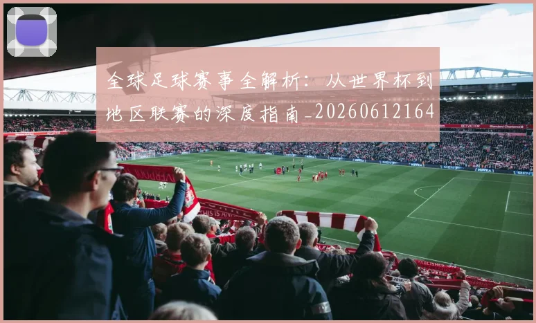 全球足球赛事全解析：从世界杯到地区联赛的深度指南_20260612164421