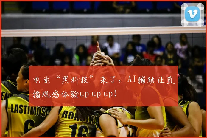 电竞“黑科技”来了，AI辅助让直播观感体验up up up！