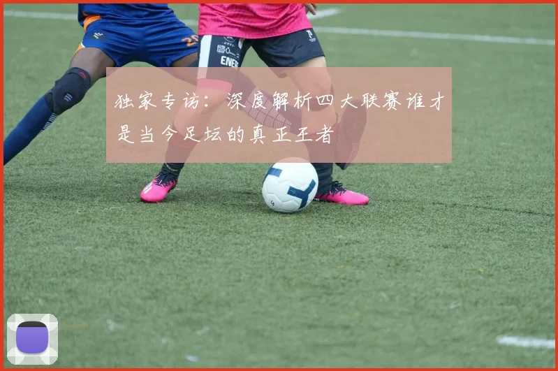 独家专访：深度解析四大联赛谁才是当今足坛的真正王者