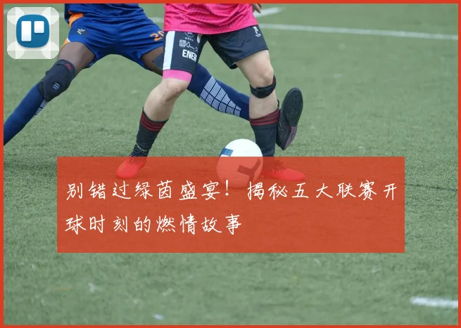 别错过绿茵盛宴！揭秘五大联赛开球时刻的燃情故事
