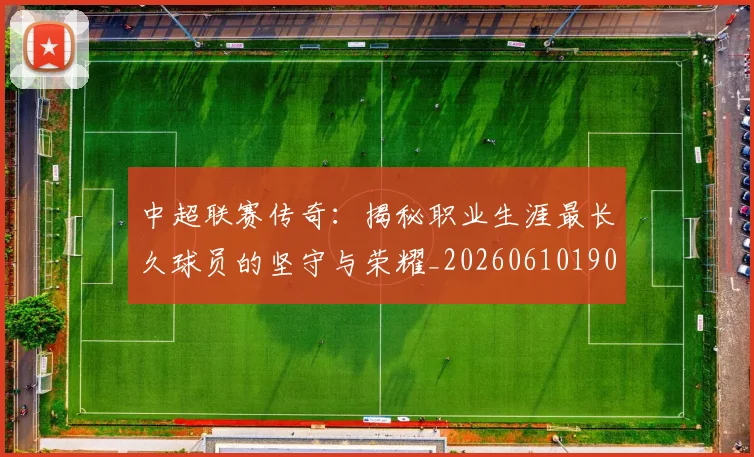 中超联赛传奇：揭秘职业生涯最长久球员的坚守与荣耀_20260610190510