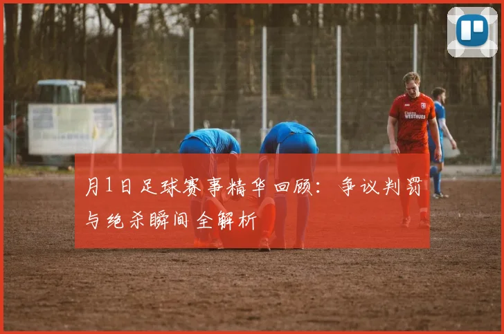 月1日足球赛事精华回顾：争议判罚与绝杀瞬间全解析