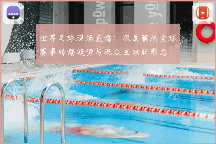 世界足球现场直播：深度解析全球赛事转播趋势与观众互动新形态